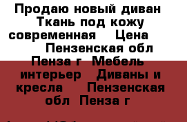 Продаю новый диван. Ткань под кожу современная  › Цена ­ 25 000 - Пензенская обл., Пенза г. Мебель, интерьер » Диваны и кресла   . Пензенская обл.,Пенза г.